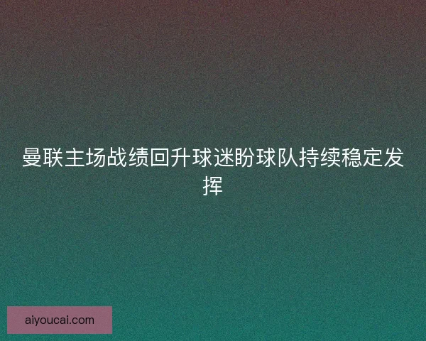 曼联主场战绩回升球迷盼球队持续稳定发挥 曼联主场战绩回升球迷盼球队持续稳定发挥