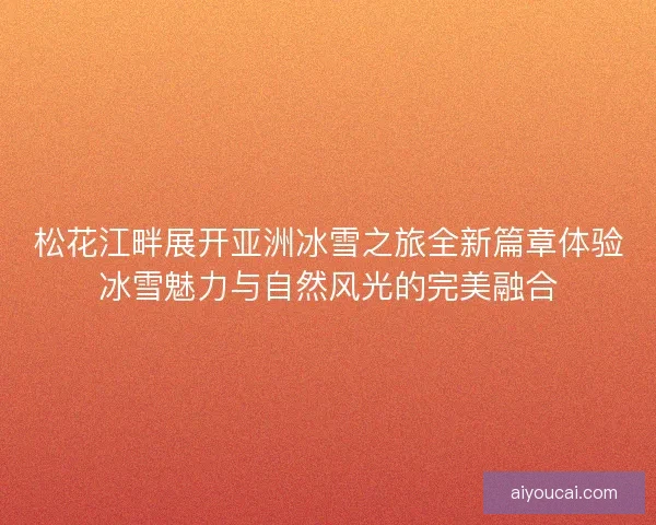 松花江畔展开亚洲冰雪之旅全新篇章体验冰雪魅力与自然风光的完美融合