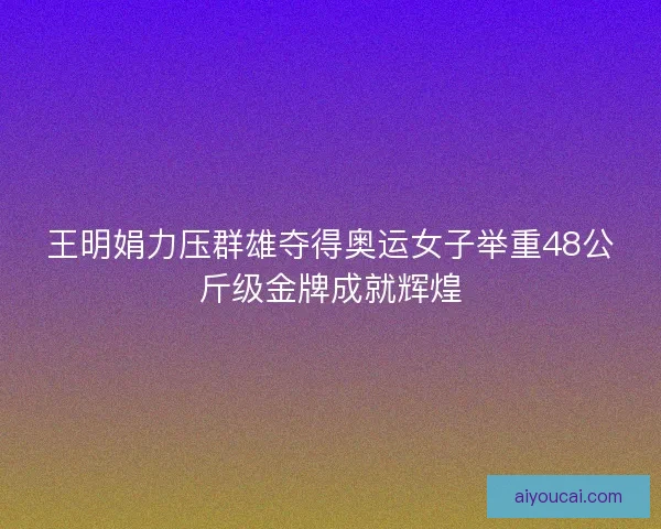 王明娟力压群雄夺得奥运女子举重48公斤级金牌成就辉煌