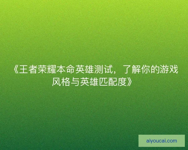 《王者荣耀本命英雄测试，了解你的游戏风格与英雄匹配度》