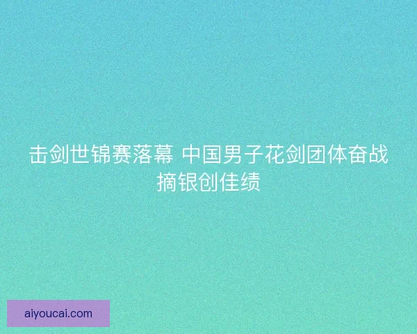 击剑世锦赛落幕 中国男子花剑团体奋战摘银创佳绩