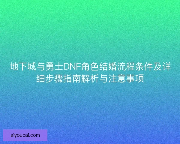 地下城与勇士DNF角色结婚流程条件及详细步骤指南解析与注意事项 地下城与勇士DNF角色结婚流程条件及详细步骤指南解析与注意事项