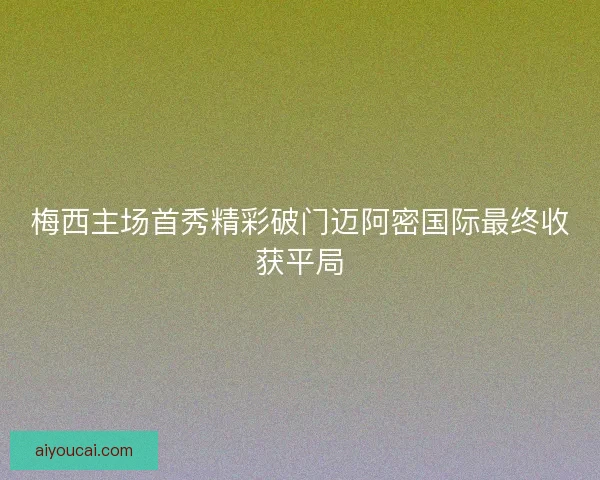 梅西主场首秀精彩破门迈阿密国际最终收获平局