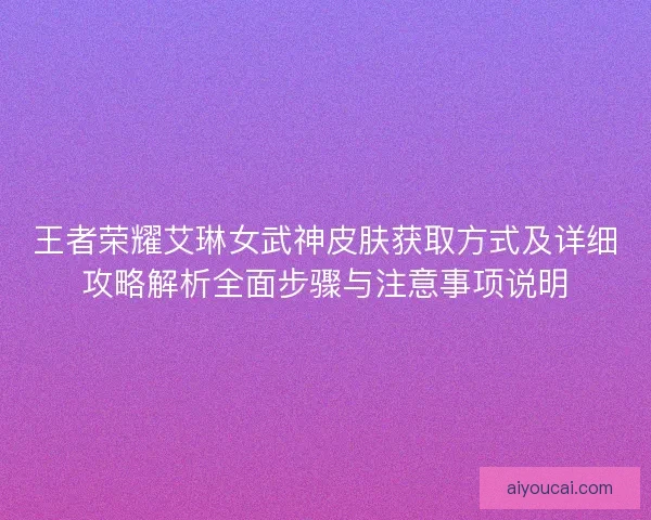王者荣耀艾琳女武神皮肤获取方式及详细攻略解析全面步骤与注意事项说明 王者荣耀艾琳女武神皮肤获取方式及详细攻略解析全面步骤与注意事项说明