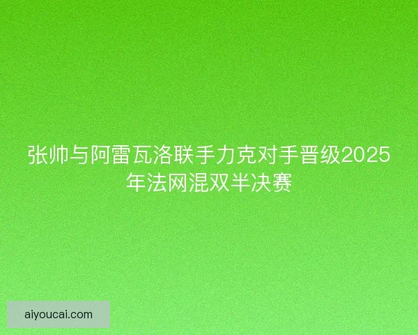 张帅与阿雷瓦洛联手力克对手晋级2025年法网混双半决赛
