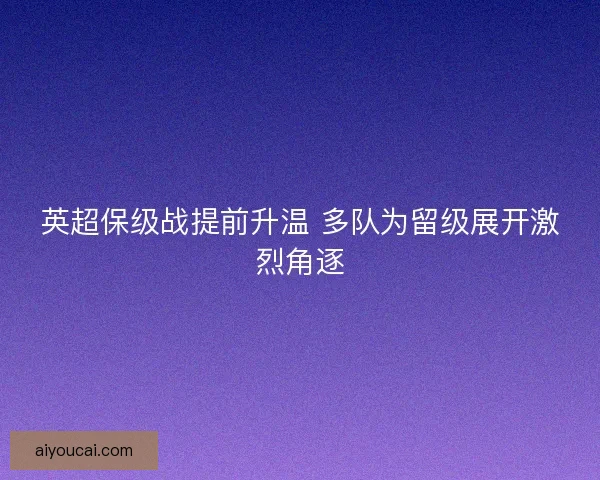 英超保级战提前升温 多队为留级展开激烈角逐