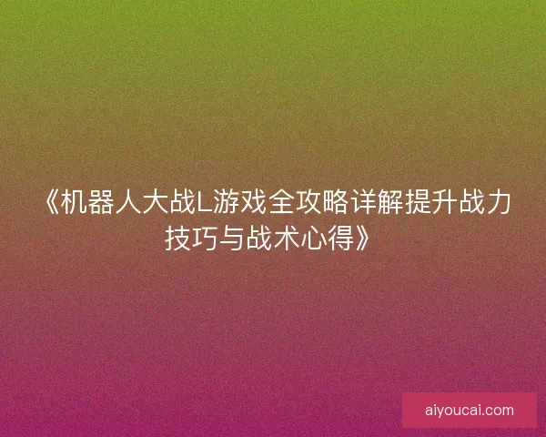 《机器人大战L游戏全攻略详解提升战力技巧与战术心得》