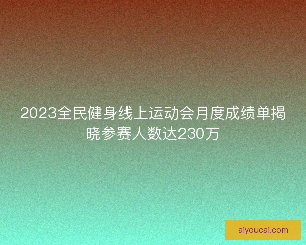 2023全民健身线上运动会月度成绩单揭晓参赛人数达230万 2023全民健身线上运动会月度成绩单揭晓参赛人数达230万