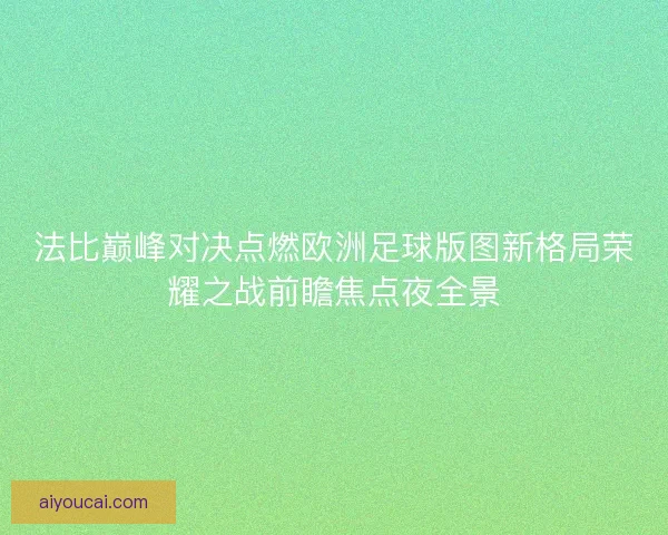 法比巅峰对决点燃欧洲足球版图新格局荣耀之战前瞻焦点夜全景