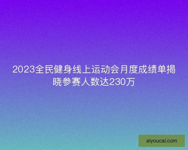 2023全民健身线上运动会月度成绩单揭晓参赛人数达230万